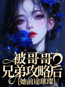 被哥哥兄弟攻略后，她前途璀璨