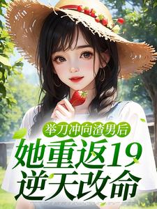 举刀冲向渣男后，她重返19逆天改命
